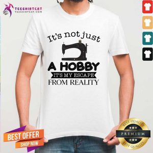 Good It Is Not Just A Hobby It Is My Escape From Reality Shirt