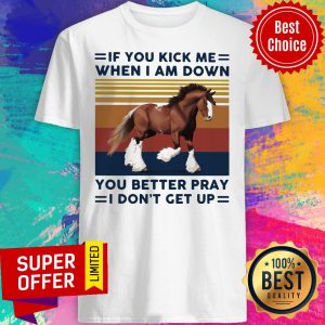 Horse If You Kick Me When I Am Down You Better Pray I Don’t Get Up Shirt