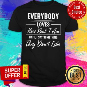 Everybody Loves How Real I Am Shirt