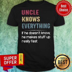 Uncle Knows Everything If He Doesn't Know He Makes Stuff Up Really Fast Shirt