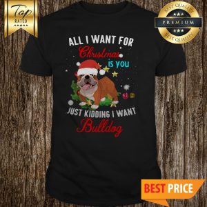 All I Want For Christmas Is You Just Kidding I Want Bulldog Shirt