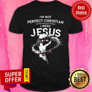 I’m Not Perfect Christian I’m The One That Knows I Need Jesus Shirt
