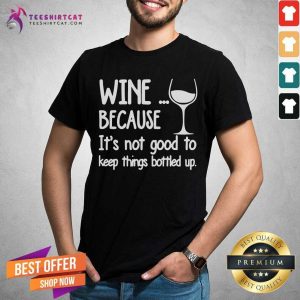 Wine Because It Is Not Good To Keep Things Bottled Up Shirt