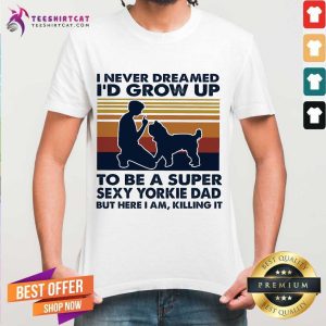 Perfect I Never Dreamed I'd Grow Up To Be A Super Sexy Yorkie Dad But Here I Am Killing It Vintage Shirt