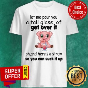 Let Me Pour You A Tall Glass Of Get Over It Oh And Here's A Straw So You Can Suck It Up Shirt