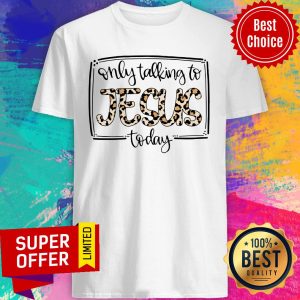 Only Talk To Jesus Today Shirt