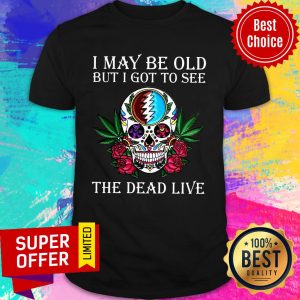 Nice I May Be Old But I Got To See The Dead Live Rose Skull Shirt
