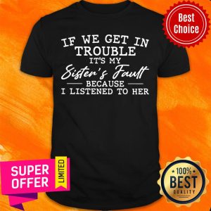 If We Get In Trouble It'S My Sister'S Fault Because I Listen To Her Shirt