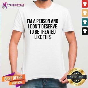 Good I'm A Person And I Don't Deserve To Be Treated Like This Shirt