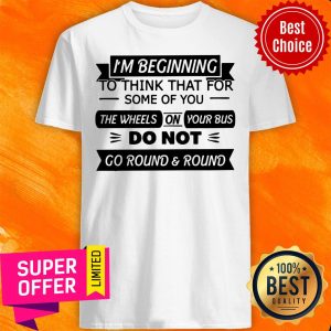 I’m Beginning To Think That For Some Of You The Wheels On Your Bus Do Not Go Round And Round Shirt
