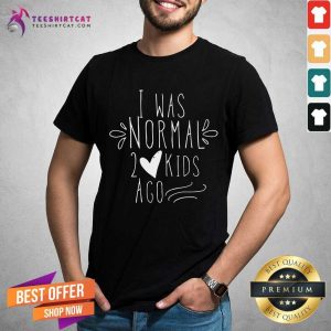 Good I Was Normal 2 Kids Ago Shirt