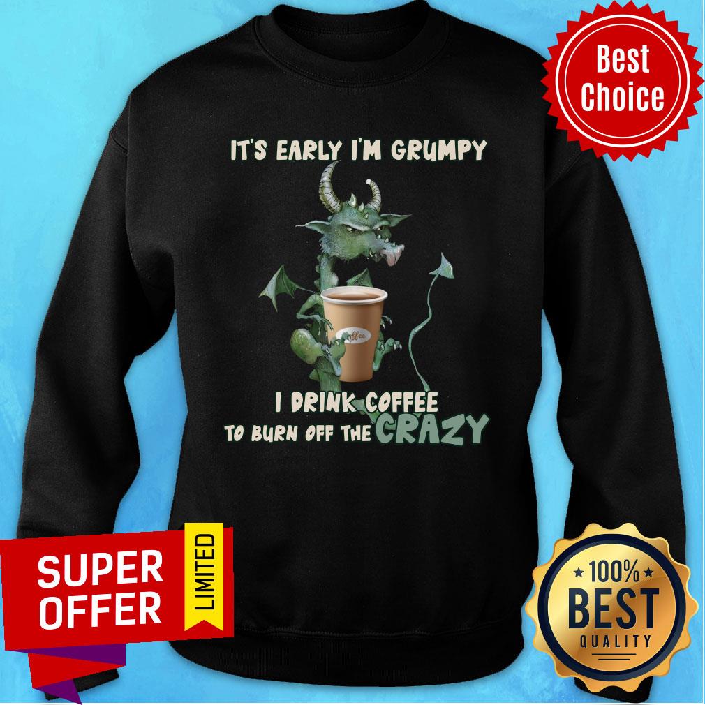 grumpy-dragon-its-early-im-grumpy-i-drink-coffee-to-burn-off-the-crazy-sweatshirt.jpg