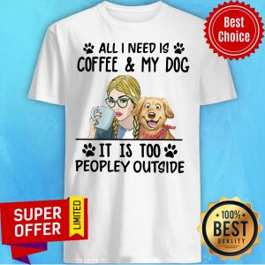 Official All I Need Is Coffee My Dog It Is Too Peopley Outside Shirt