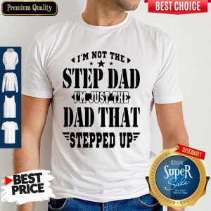 I’m Not The Step Dad I’m Just The Dad That Steeped Up Shirt