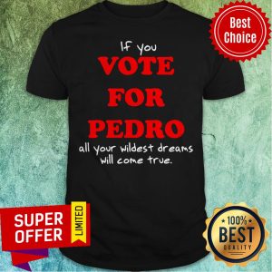 Awesome If You Vote For Pedro All Your Wildest Dreams Will Come True Shirt