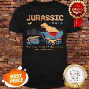 Jurassic Trail You Have Died Of Dysentery And Dinosaurs Shirt