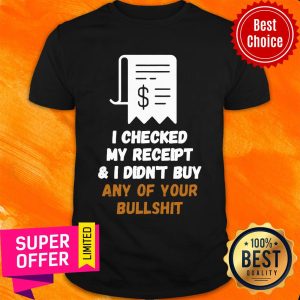 Official I Checked My Receipt And I Didn't Buy Any Of Your Bullshit Shirt