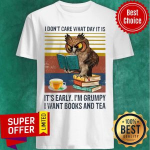 I Don't Care What Day It Is It's Early I'm Grumpy I Want Books And Tea Shirt