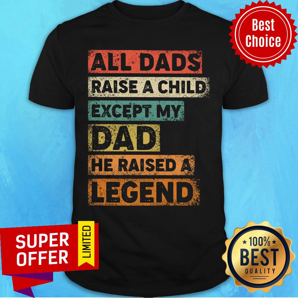 All Dads Raise A Child Except My Dad He Raised A Legend Shirt