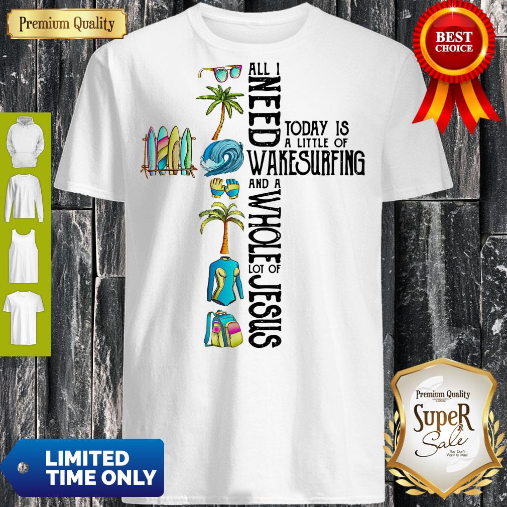 All I Need Today Is A Little Of Wakesurfing And A Whole Lot Of Jesus Shirt
