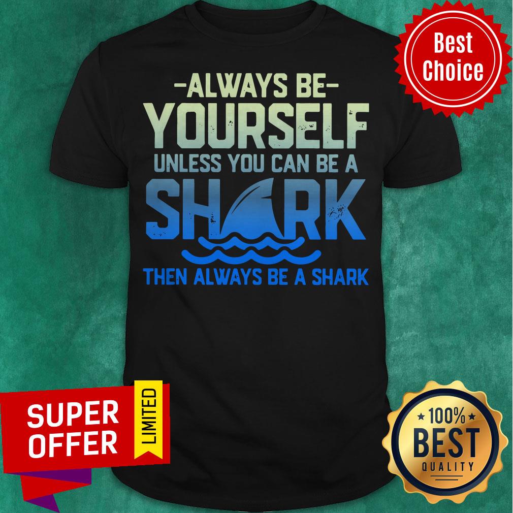 Always Be Yourself Unless You Can Be A Shark Then Alway Be A Shark Shirt