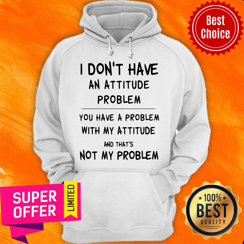 Awesome I Don’t Have An Attitude Problem You Have A Problem Shirt