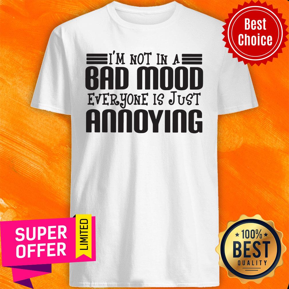 Awesome I'm Not In A Bad Mood Everyone Is Just Annoying Shirt