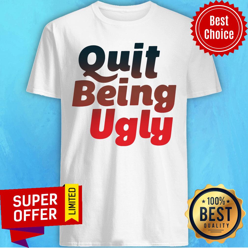 Awesome Quit Being Ugly Shirt