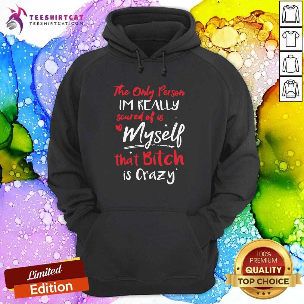 Awesome The Only Person Im Really Scared Of Is Me That Bitch Is Crazy Shirt