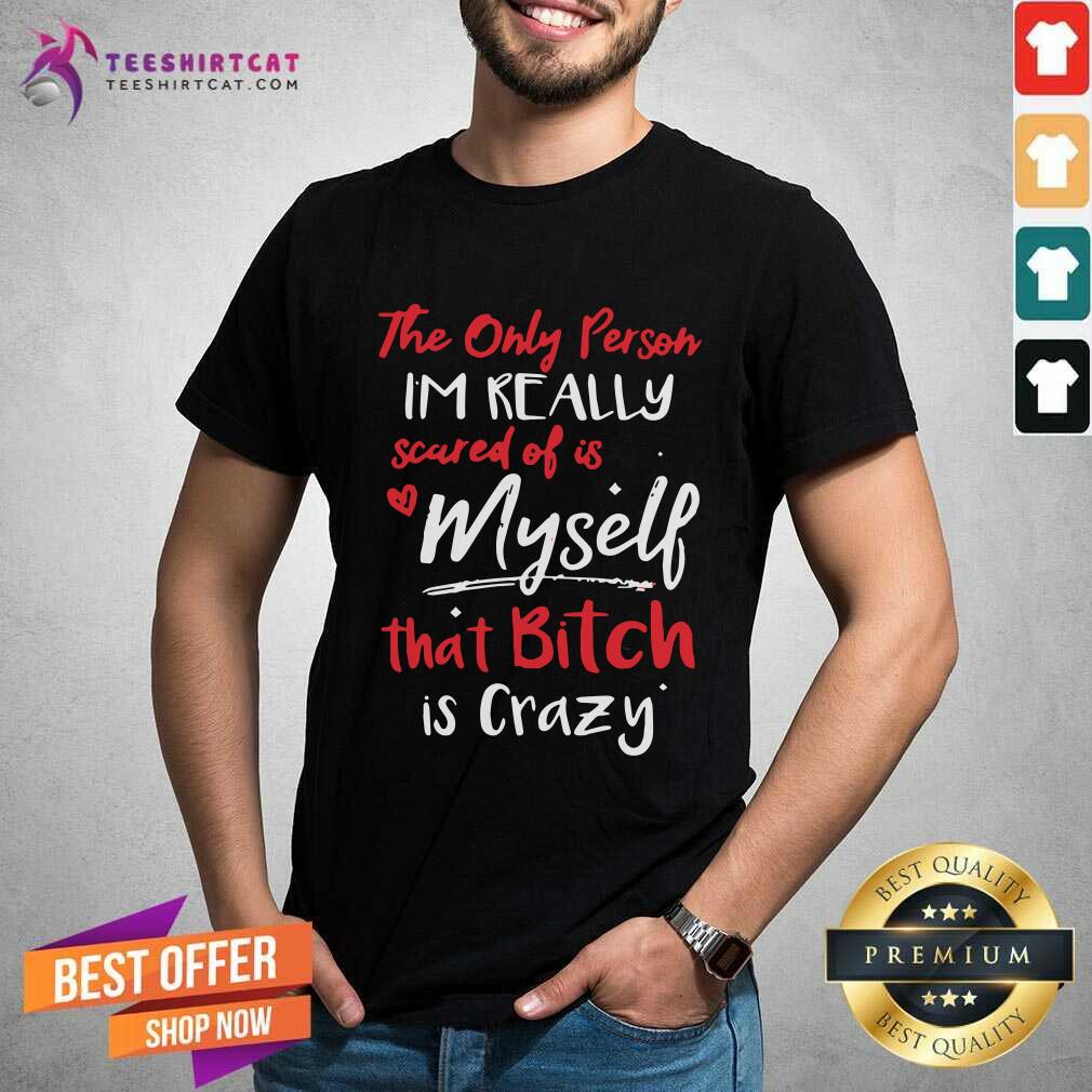 Awesome The Only Person Im Really Scared Of Is Me That Bitch Is Crazy Shirt