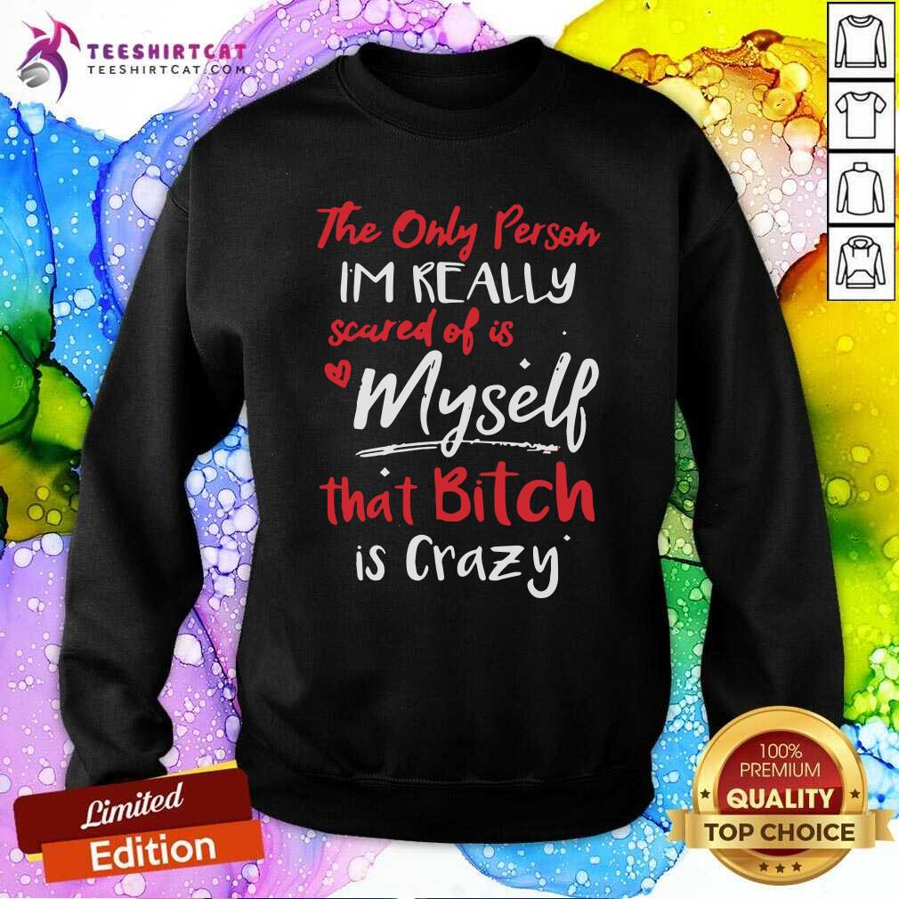 Awesome The Only Person Im Really Scared Of Is Me That Bitch Is Crazy Shirt