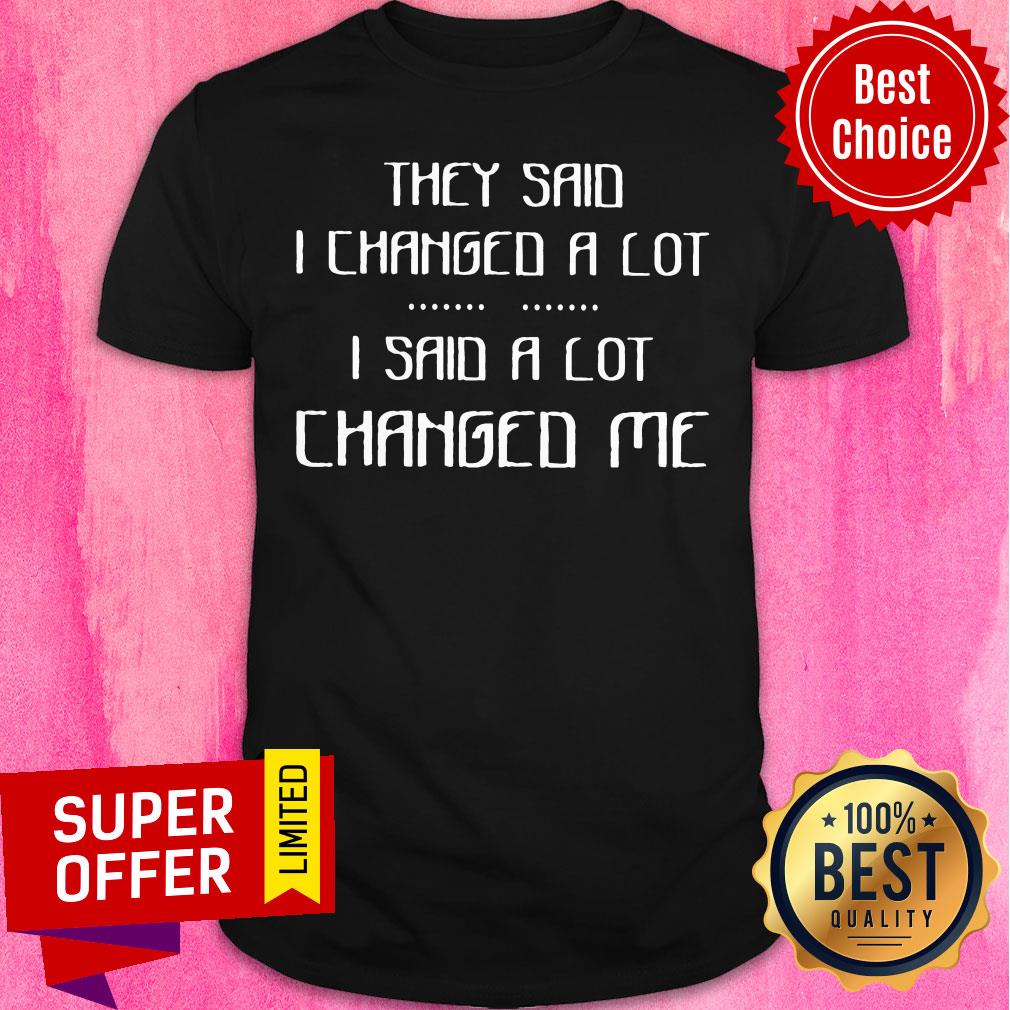 Awesome They Said I Changed A Lot I Said A Lot Changed Me Shirt