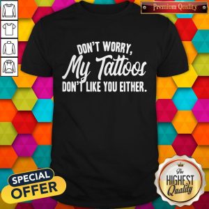 Don’t Worry My Tattoos Don’t Like You Either Shirt
