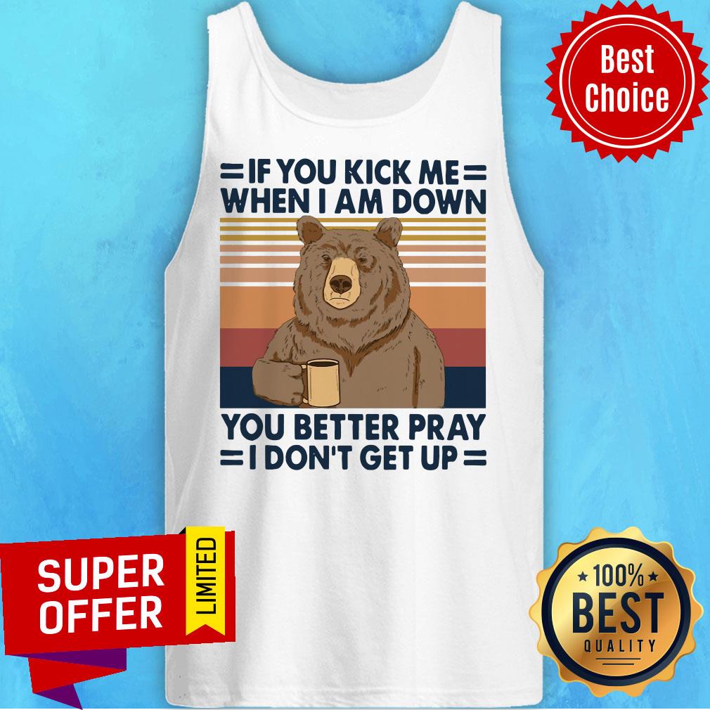 bear-drinking-coffee-if-you-kick-me-when-i-am-down-you-better-pray-i-dont-gettank-top.jpg
