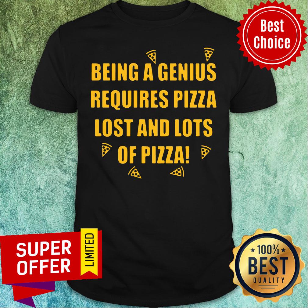 Being A Genius Requires Pizza Lost And Lots Of Pizza 2021 Shirt