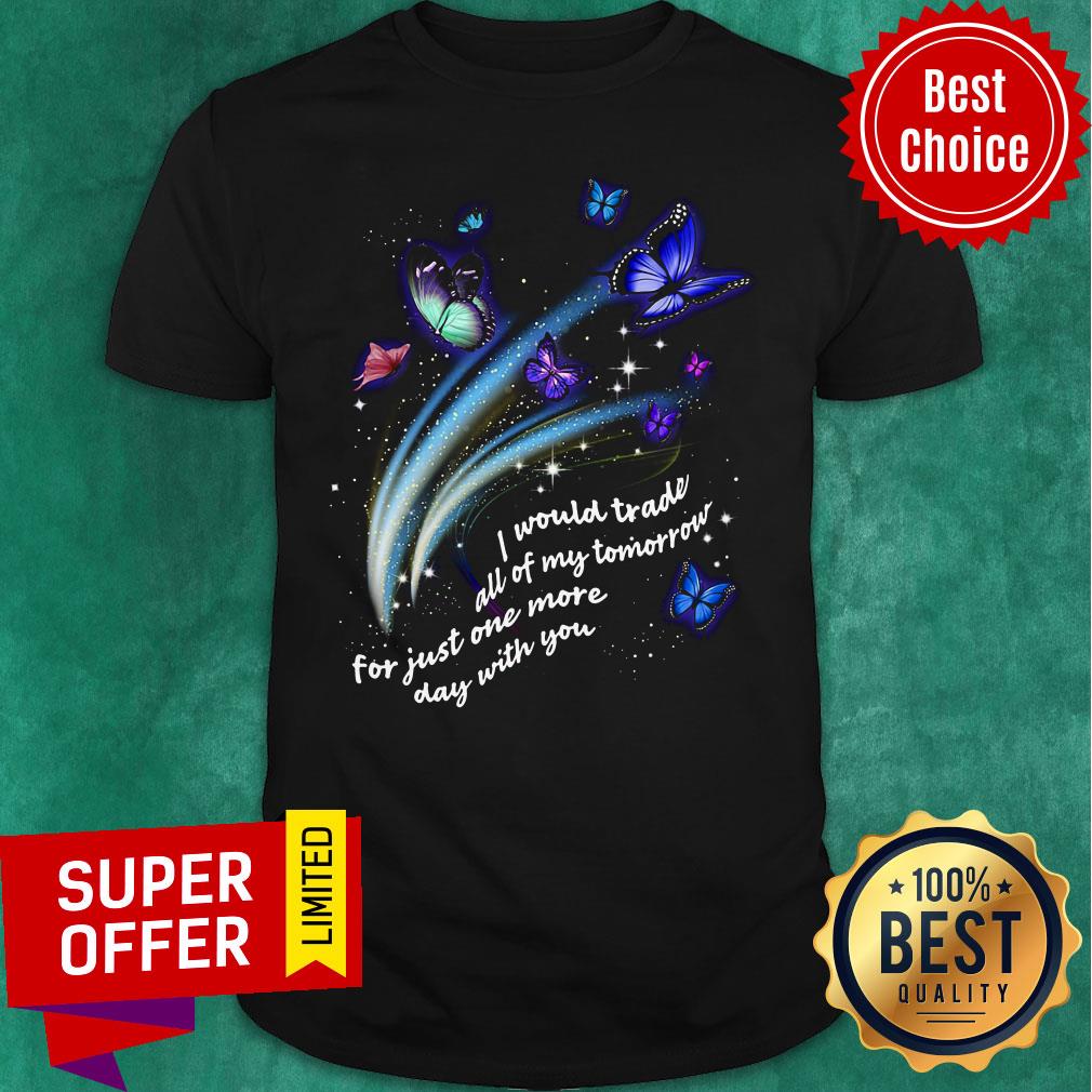Butterfly I Would Trade All Of My Tomorrow For Just One More Day With You Shirt
