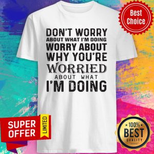 Don't Worry About What I'm Doing Worry About Why You're Worried About What I'm Doing Shirt