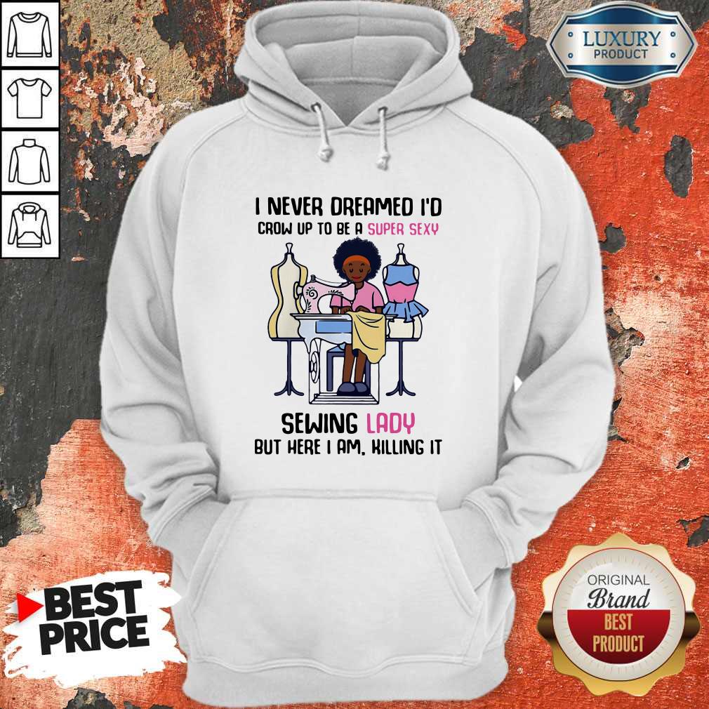 cool-i-never-dreamed-id-crow-up-to-be-a-super-sexy-sewing-lady-but-here-i-am-killing-it-hoodie.jpg