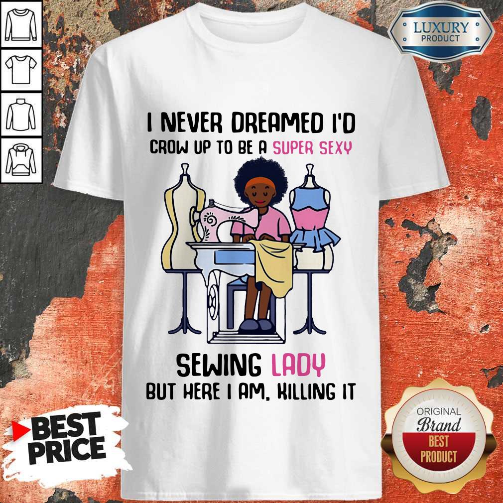 cool-i-never-dreamed-id-crow-up-to-be-a-super-sexy-sewing-lady-but-here-i-am-killing-it-shirt.jpg