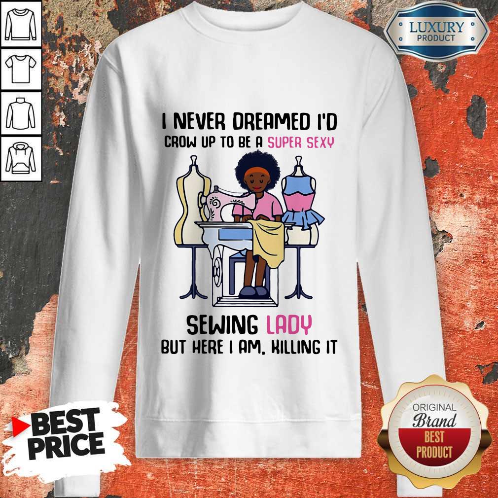 cool-i-never-dreamed-id-crow-up-to-be-a-super-sexy-sewing-lady-but-here-i-am-killing-it-sweatshirt.jpg