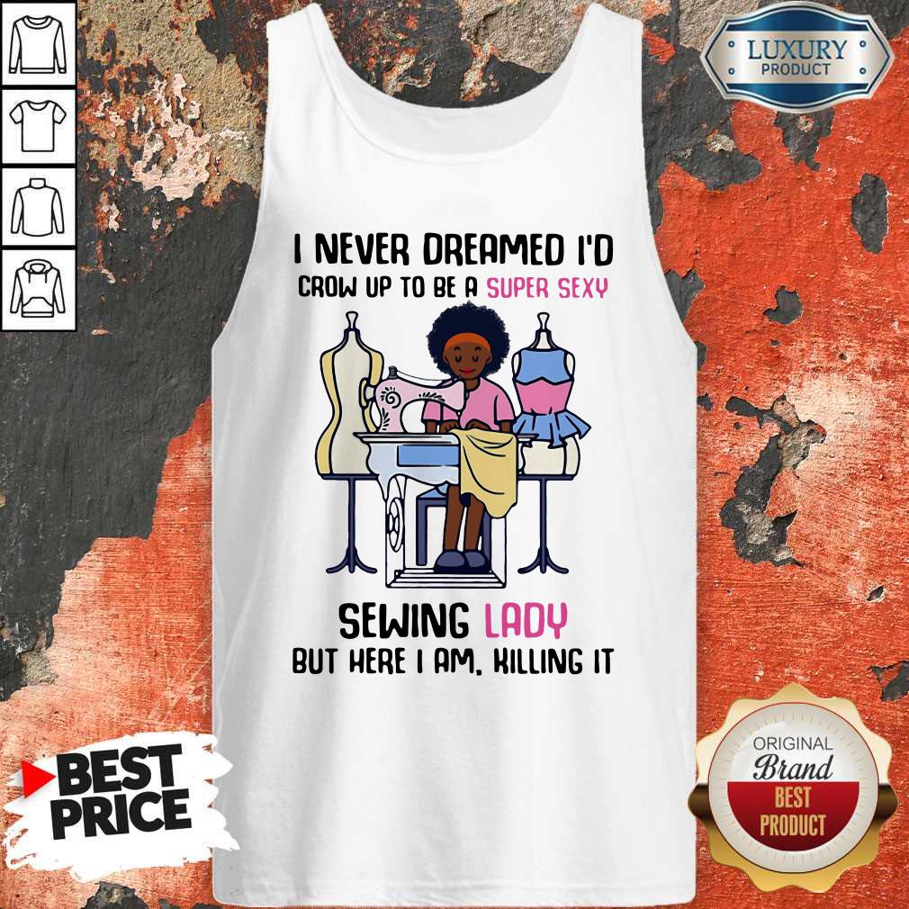 cool-i-never-dreamed-id-crow-up-to-be-a-super-sexy-sewing-lady-but-here-i-am-killing-it-tank-top.jpg