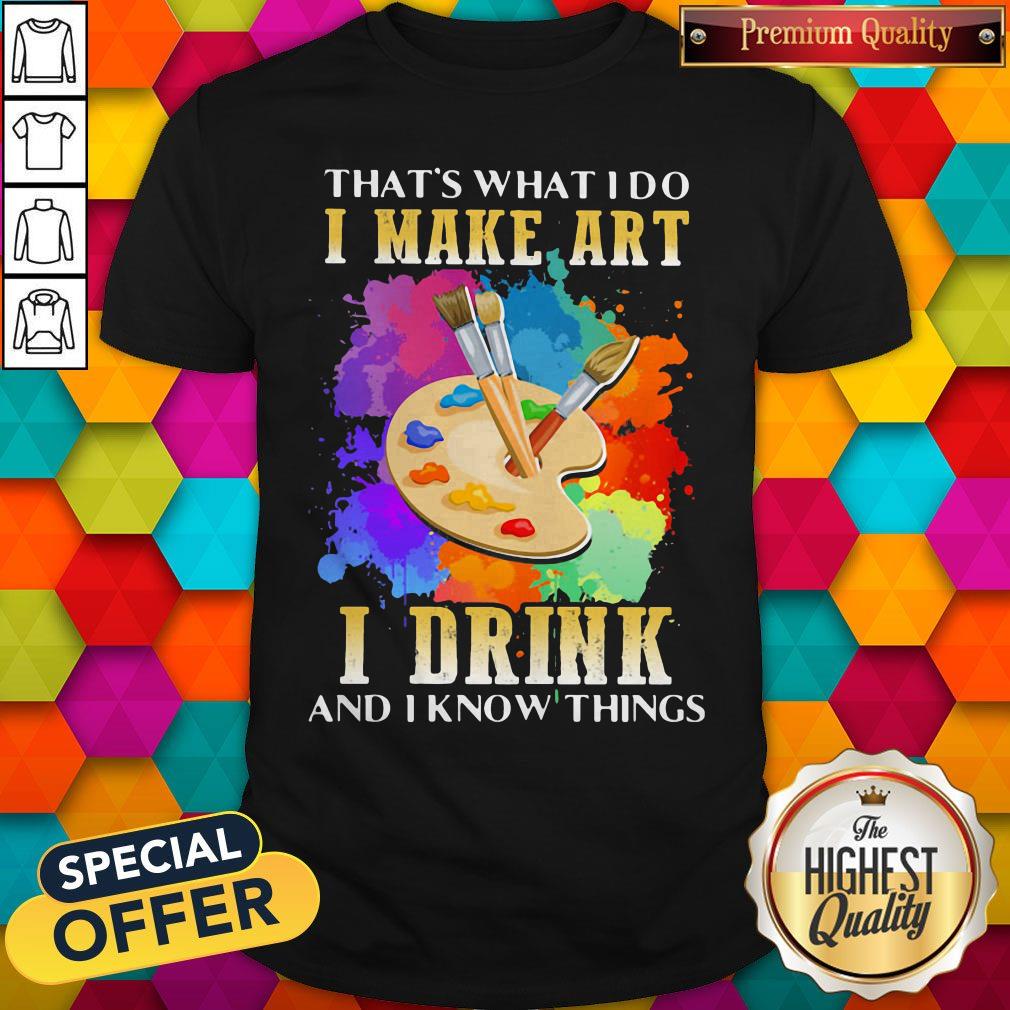 Cool That's What I Do I Make Art I Drink And I Know Things Shirt