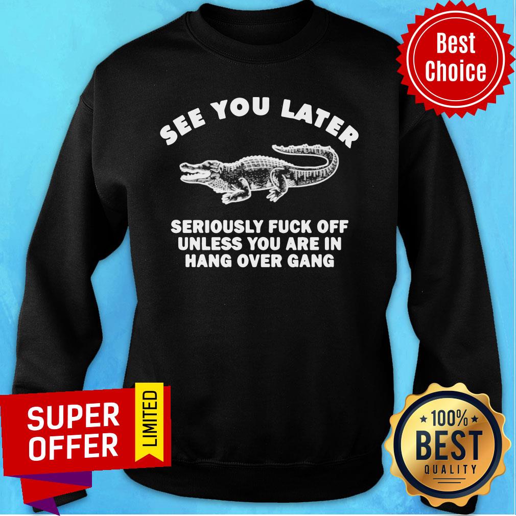 crocodile-see-you-later-seriously-fuck-off-unless-you-are-in-hang-over-gang-sweatshirt.jpg