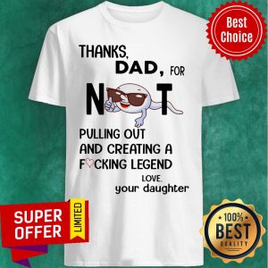 Thanks Dad For Not Pulling Out And Creating A Fucking Legend Shirt