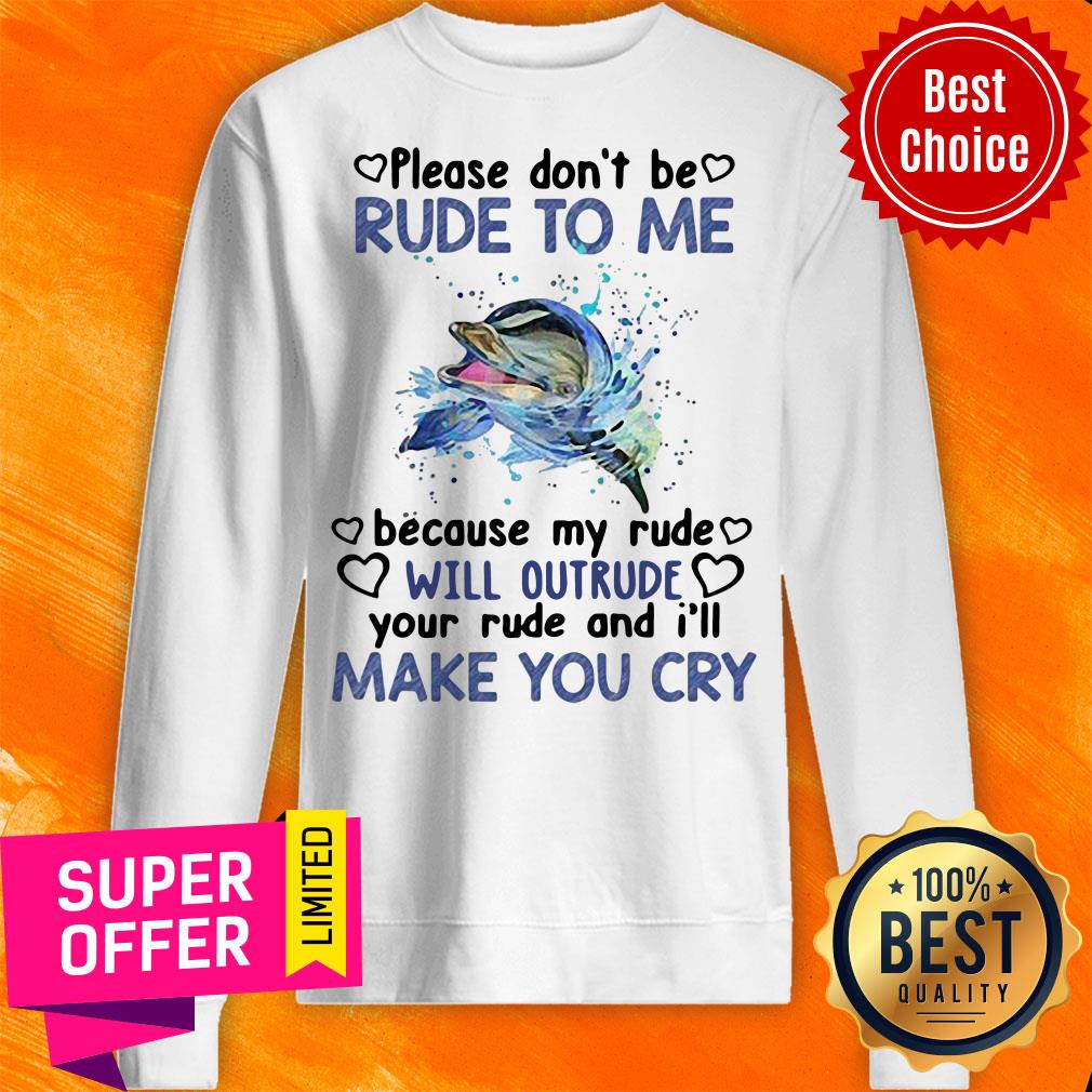 dolphin-please-dont-be-rude-to-me-because-my-ride-will-intrude-your-rude-and-ill-make-you-cry-sweatshirt.jpg