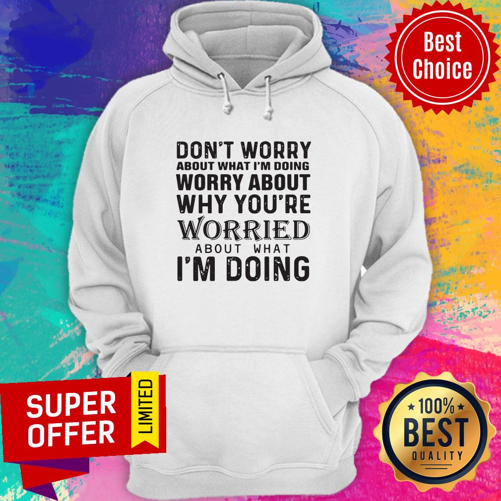 dont-worry-about-what-im-doing-worry-about-why-youre-worried-about-what-im-doing-hoodie.jpg