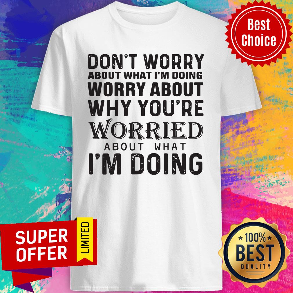 dont-worry-about-what-im-doing-worry-about-why-youre-worried-about-what-im-doing-shirt.jpg