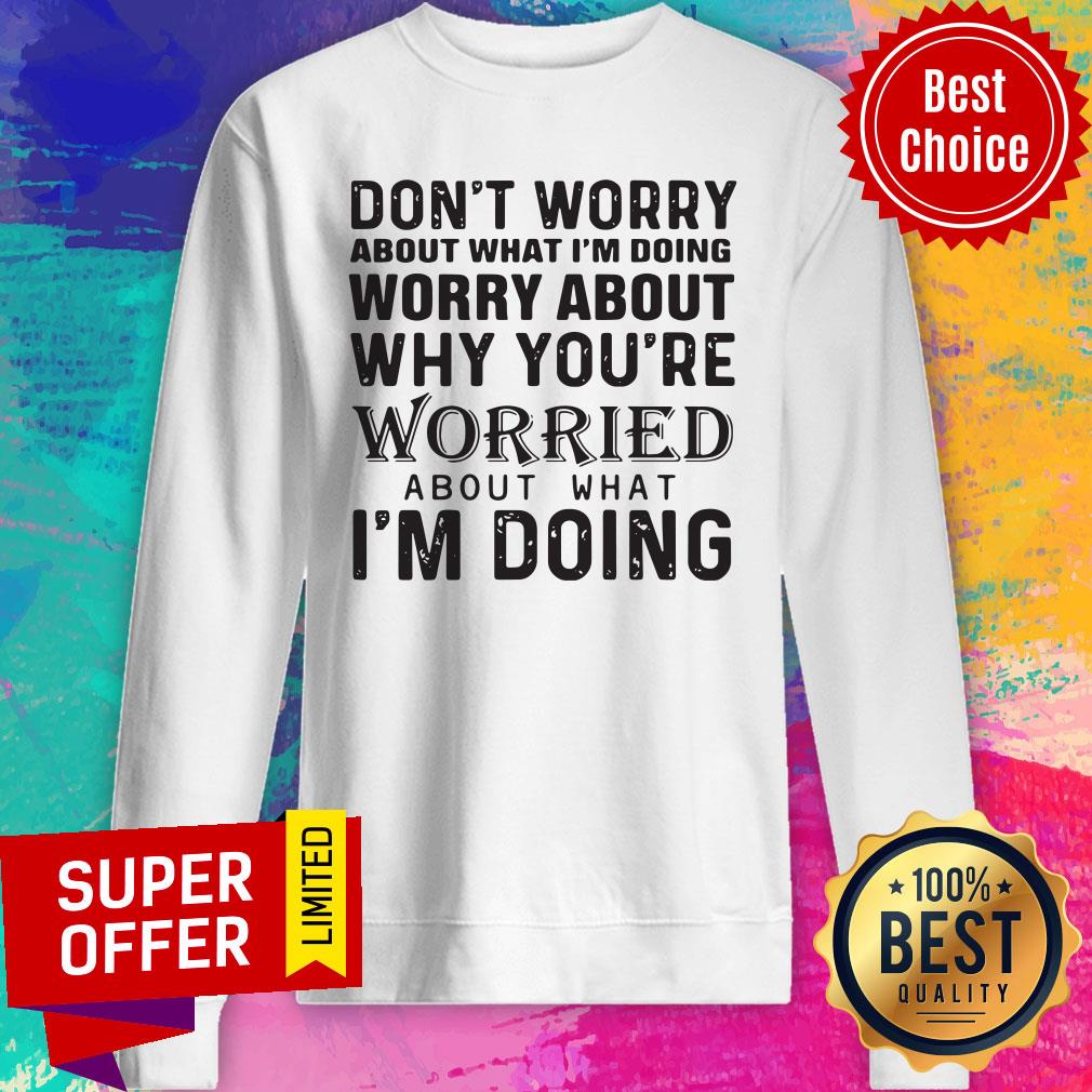 dont-worry-about-what-im-doing-worry-about-why-youre-worried-about-what-im-doing-sweatshirt.jpg
