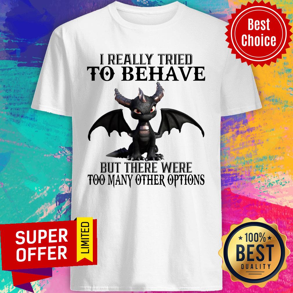 Dragon I Really Tried To Behave But There Were Too Many Other Options Shirt