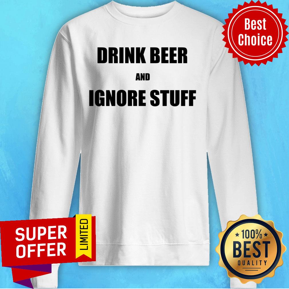 Drink Beer And Ignore Stuff Shirt